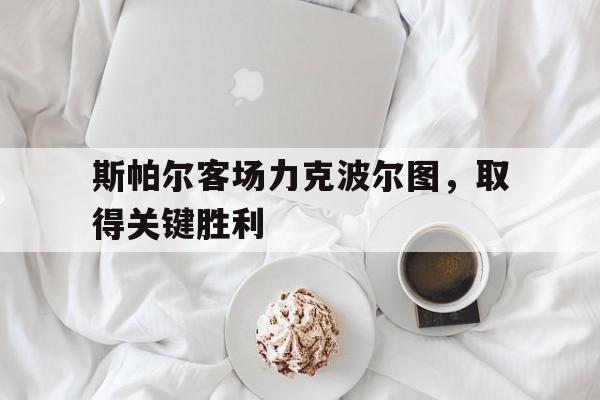 斯帕尔客场力克波尔图，取得关键胜利的简单介绍