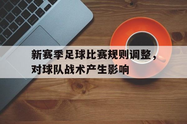 关于新赛季足球比赛规则调整，对球队战术产生影响的信息