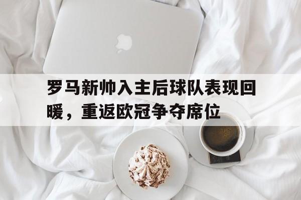 罗马新帅入主后球队表现回暖，重返欧冠争夺席位的简单介绍