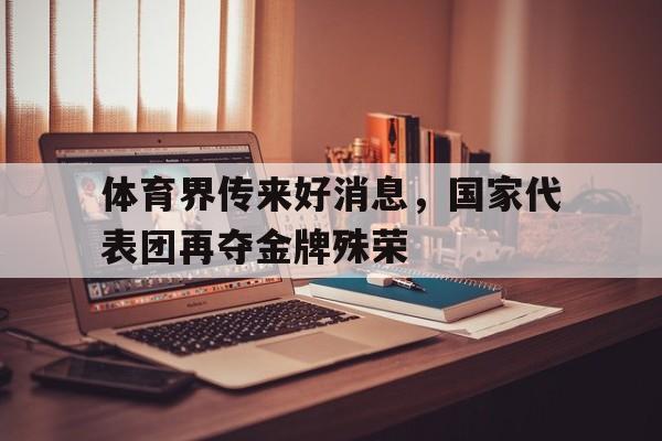 体育界传来好消息，国家代表团再夺金牌殊荣