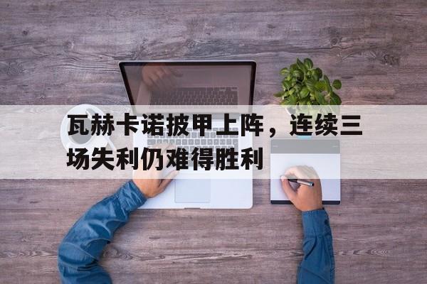 瓦赫卡诺披甲上阵，连续三场失利仍难得胜利的简单介绍
