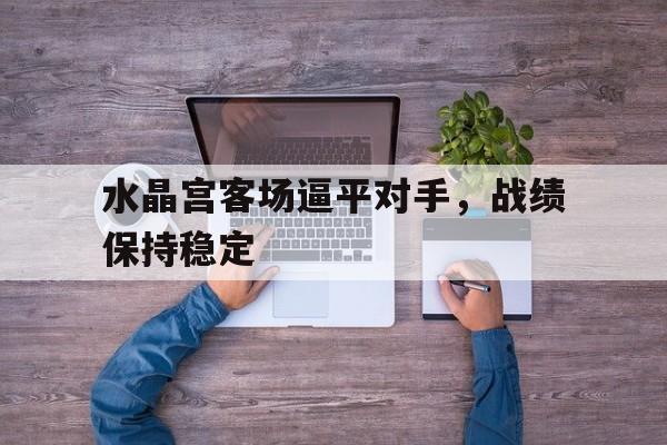 水晶宫客场逼平对手，战绩保持稳定的简单介绍
