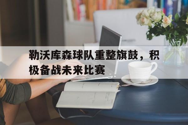 勒沃库森球队重整旗鼓，积极备战未来比赛的简单介绍