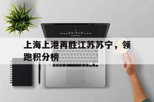 上海上港再胜江苏苏宁，领跑积分榜的简单介绍