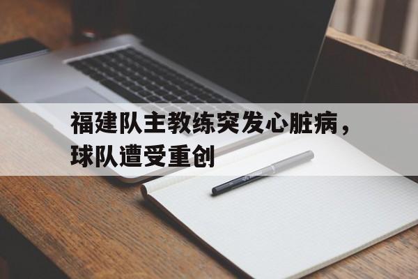 福建队主教练突发心脏病，球队遭受重创的简单介绍