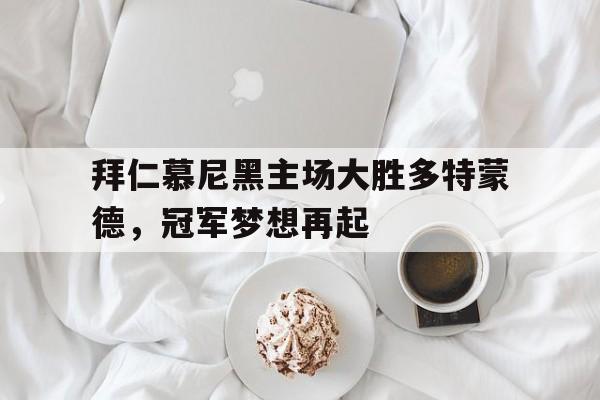 拜仁慕尼黑主场大胜多特蒙德，冠军梦想再起的简单介绍