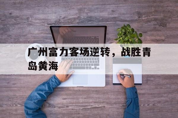 包含广州富力客场逆转，战胜青岛黄海的词条