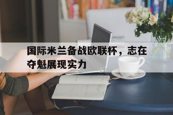 关于国际米兰备战欧联杯，志在夺魁展现实力的信息