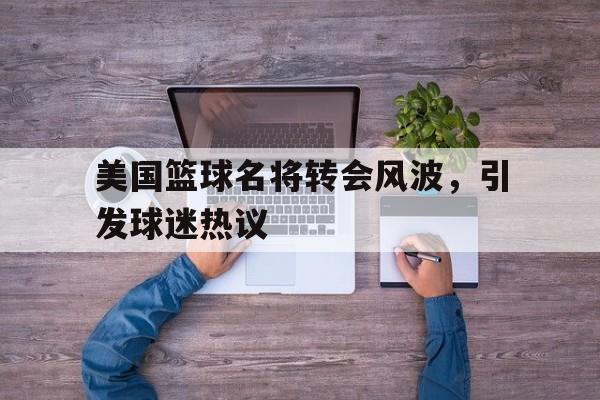 美国篮球名将转会风波，引发球迷热议的简单介绍