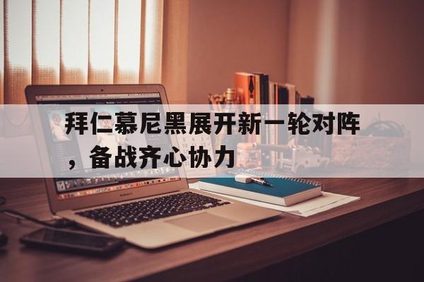拜仁慕尼黑展开新一轮对阵，备战齐心协力的简单介绍
