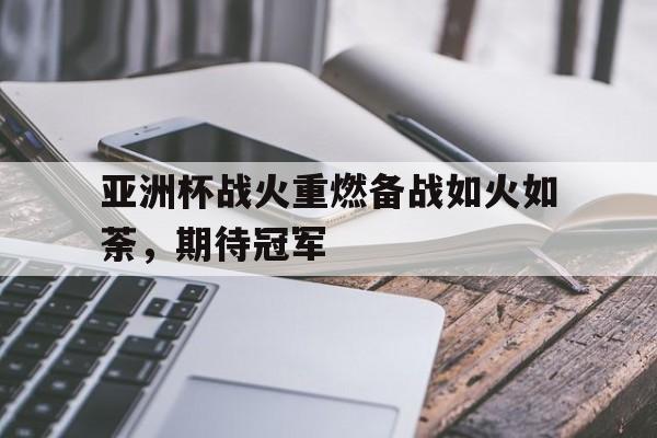 亚洲杯战火重燃备战如火如荼，期待冠军