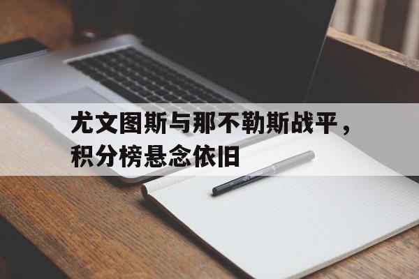 关于尤文图斯与那不勒斯战平，积分榜悬念依旧的信息