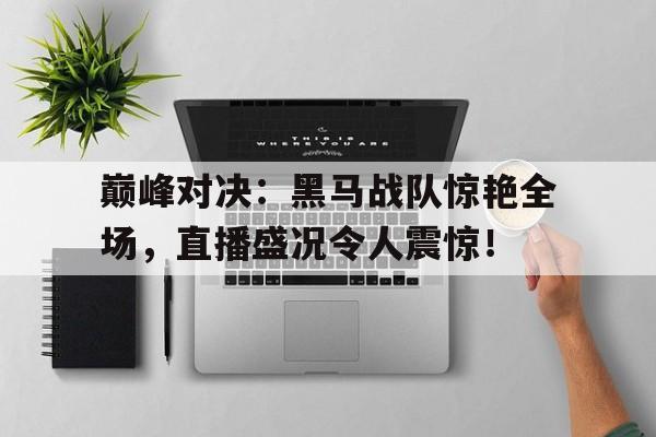 巅峰对决：黑马战队惊艳全场，直播盛况令人震惊！
