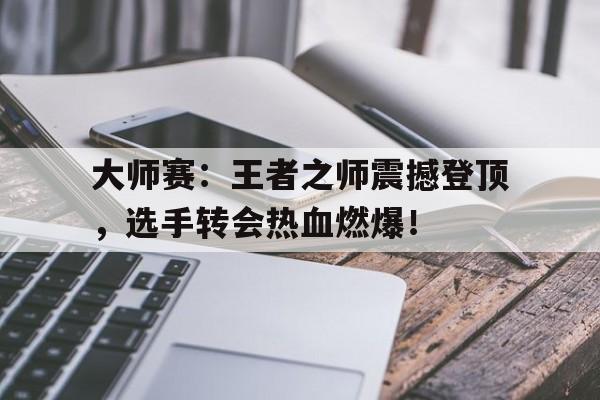 大师赛：王者之师震撼登顶，选手转会热血燃爆！