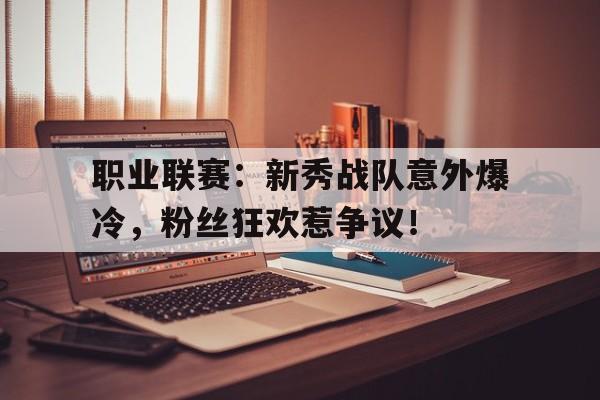 职业联赛：新秀战队意外爆冷，粉丝狂欢惹争议！lol新秀