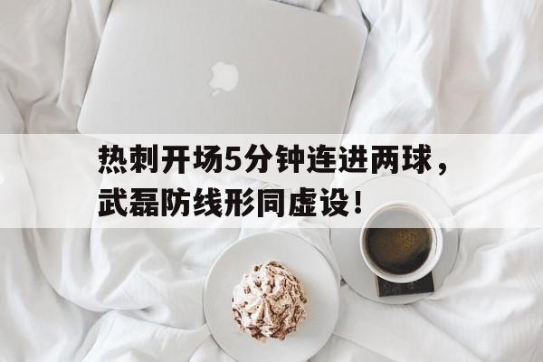 热刺开场5分钟连进两球，武磊防线形同虚设！