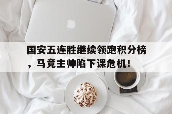 国安五连胜继续领跑积分榜，马竞主帅陷下课危机！