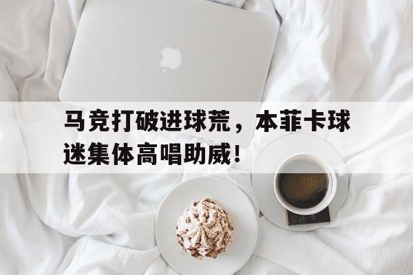 马竞打破进球荒，本菲卡球迷集体高唱助威！